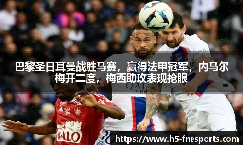 巴黎圣日耳曼战胜马赛，赢得法甲冠军，内马尔梅开二度，梅西助攻表现抢眼