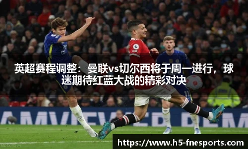 英超赛程调整：曼联vs切尔西将于周一进行，球迷期待红蓝大战的精彩对决