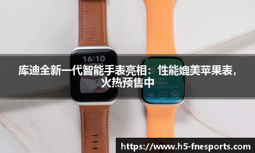 库迪全新一代智能手表亮相：性能媲美苹果表，火热预售中