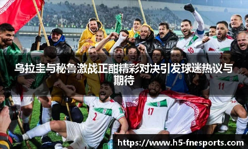 乌拉圭与秘鲁激战正酣精彩对决引发球迷热议与期待