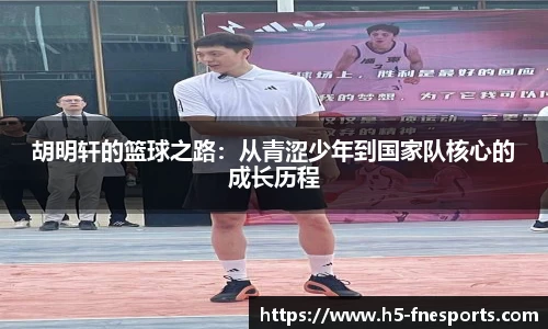 胡明轩的篮球之路：从青涩少年到国家队核心的成长历程