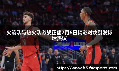 火箭队与热火队激战正酣2月8日精彩对决引发球迷热议