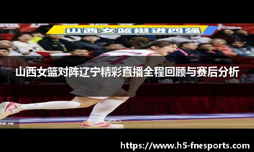 山西女篮对阵辽宁精彩直播全程回顾与赛后分析
