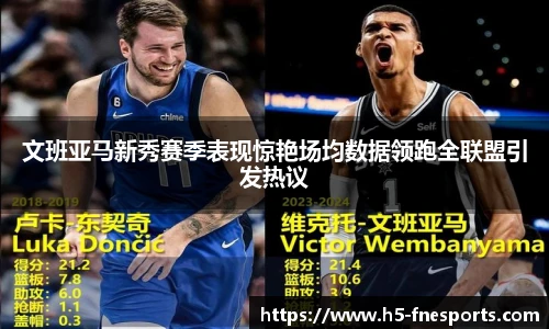 文班亚马新秀赛季表现惊艳场均数据领跑全联盟引发热议