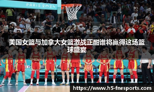 美国女篮与加拿大女篮激战正酣谁将赢得这场篮球盛宴
