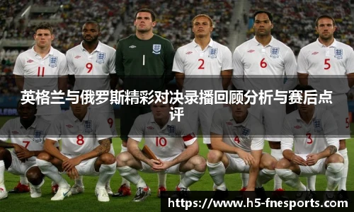 英格兰与俄罗斯精彩对决录播回顾分析与赛后点评