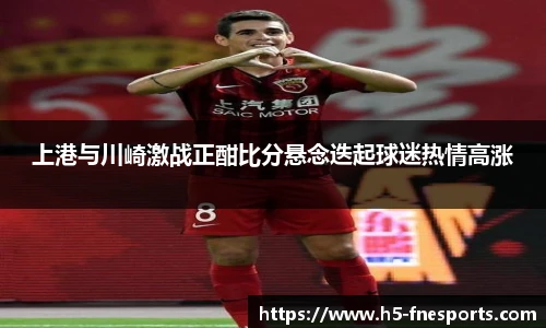 上港与川崎激战正酣比分悬念迭起球迷热情高涨