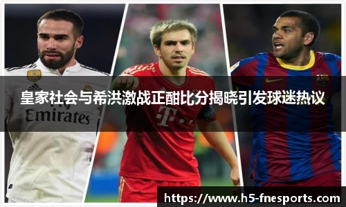皇家社会与希洪激战正酣比分揭晓引发球迷热议